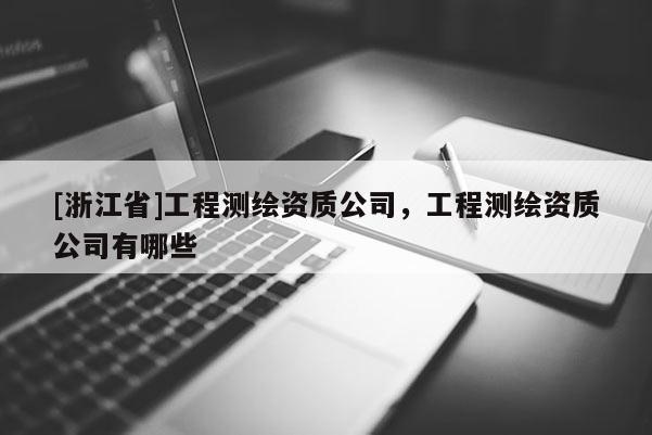 [浙江省]工程測繪資質(zhì)公司，工程測繪資質(zhì)公司有哪些