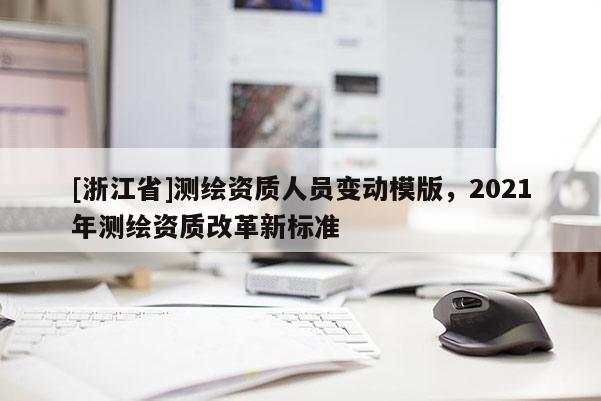 [浙江省]測(cè)繪資質(zhì)人員變動(dòng)模版，2021年測(cè)繪資質(zhì)改革新標(biāo)準(zhǔn)