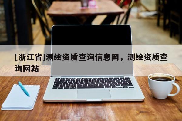 [浙江省]測繪資質(zhì)查詢信息網(wǎng)，測繪資質(zhì)查詢網(wǎng)站