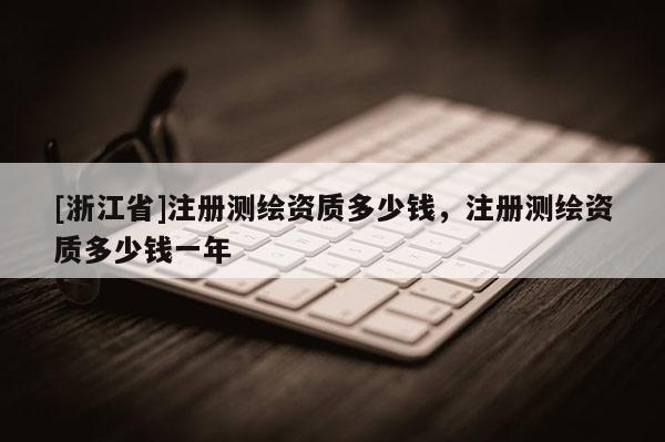 [浙江省]注冊(cè)測繪資質(zhì)多少錢，注冊(cè)測繪資質(zhì)多少錢一年