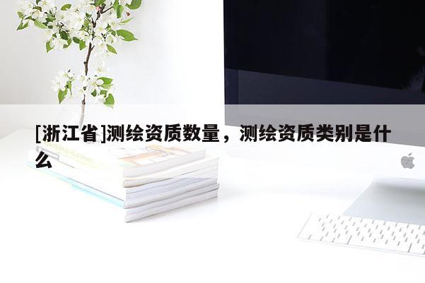 [浙江省]測(cè)繪資質(zhì)數(shù)量，測(cè)繪資質(zhì)類別是什么