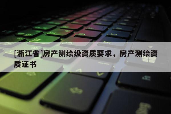 [浙江省]房產(chǎn)測繪級資質(zhì)要求，房產(chǎn)測繪資質(zhì)證書