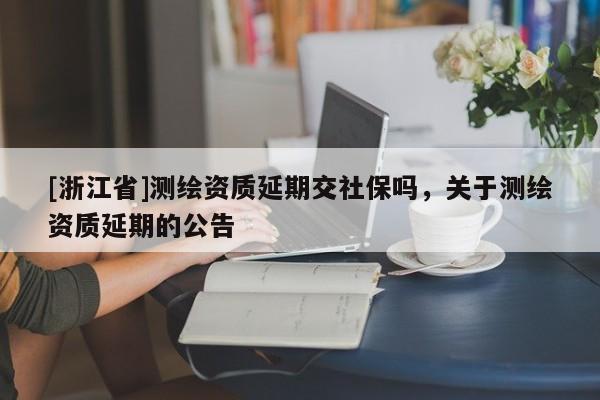 [浙江省]測(cè)繪資質(zhì)延期交社保嗎，關(guān)于測(cè)繪資質(zhì)延期的公告