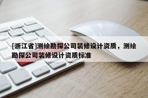 [浙江省]測(cè)繪勘探公司裝修設(shè)計(jì)資質(zhì)，測(cè)繪勘探公司裝修設(shè)計(jì)資質(zhì)標(biāo)準(zhǔn)