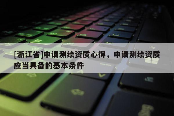 [浙江省]申請測繪資質(zhì)心得，申請測繪資質(zhì)應(yīng)當(dāng)具備的基本條件