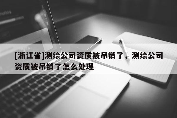 [浙江省]測繪公司資質(zhì)被吊銷了，測繪公司資質(zhì)被吊銷了怎么處理
