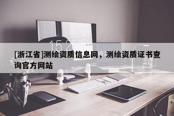 [浙江省]測繪資質(zhì)信息網(wǎng)，測繪資質(zhì)證書查詢官方網(wǎng)站