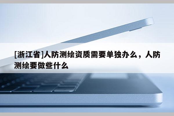 [浙江省]人防測繪資質(zhì)需要單獨辦么，人防測繪要做些什么