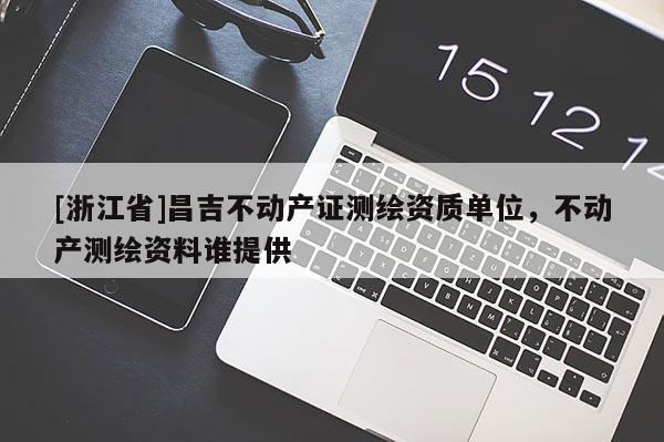 [浙江省]昌吉不動產(chǎn)證測繪資質(zhì)單位，不動產(chǎn)測繪資料誰提供
