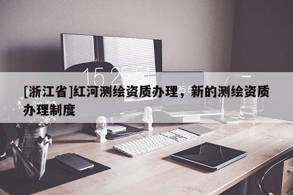 [浙江省]紅河測繪資質(zhì)辦理，新的測繪資質(zhì)辦理制度