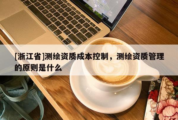 [浙江省]測(cè)繪資質(zhì)成本控制，測(cè)繪資質(zhì)管理的原則是什么