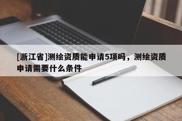 [浙江省]測(cè)繪資質(zhì)能申請(qǐng)5項(xiàng)嗎，測(cè)繪資質(zhì)申請(qǐng)需要什么條件