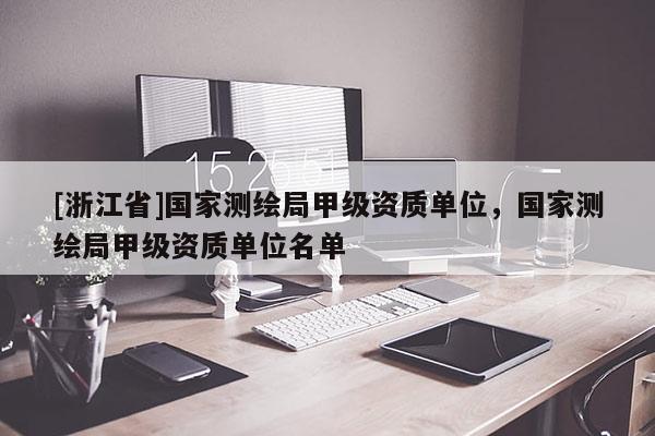[浙江省]國家測(cè)繪局甲級(jí)資質(zhì)單位，國家測(cè)繪局甲級(jí)資質(zhì)單位名單