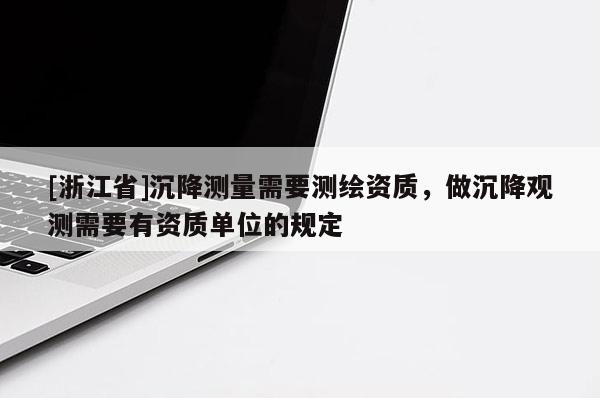 [浙江省]沉降測(cè)量需要測(cè)繪資質(zhì)，做沉降觀測(cè)需要有資質(zhì)單位的規(guī)定