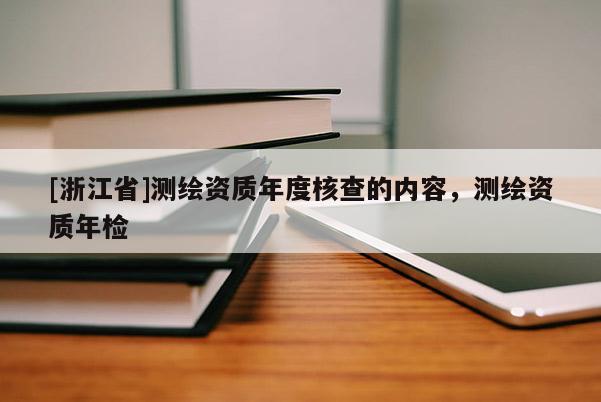 [浙江省]測(cè)繪資質(zhì)年度核查的內(nèi)容，測(cè)繪資質(zhì)年檢