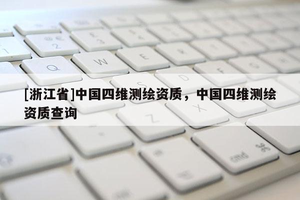 [浙江省]中國(guó)四維測(cè)繪資質(zhì)，中國(guó)四維測(cè)繪資質(zhì)查詢