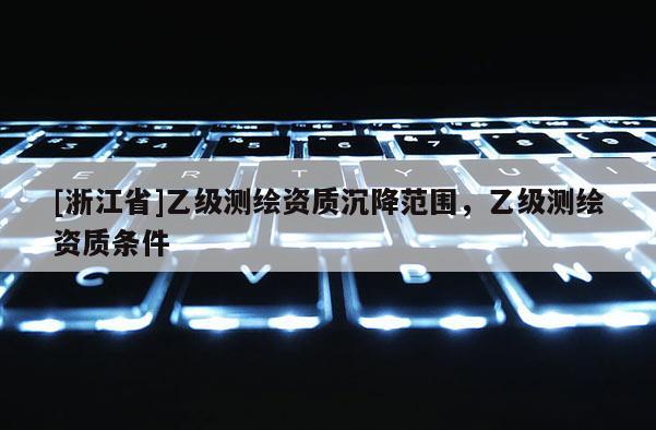 [浙江省]乙級(jí)測(cè)繪資質(zhì)沉降范圍，乙級(jí)測(cè)繪資質(zhì)條件