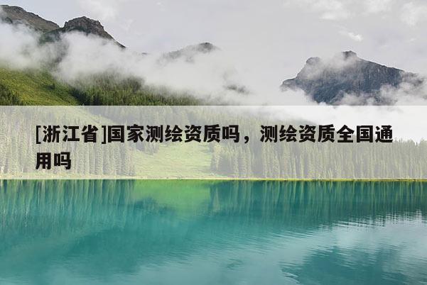 [浙江省]國(guó)家測(cè)繪資質(zhì)嗎，測(cè)繪資質(zhì)全國(guó)通用嗎