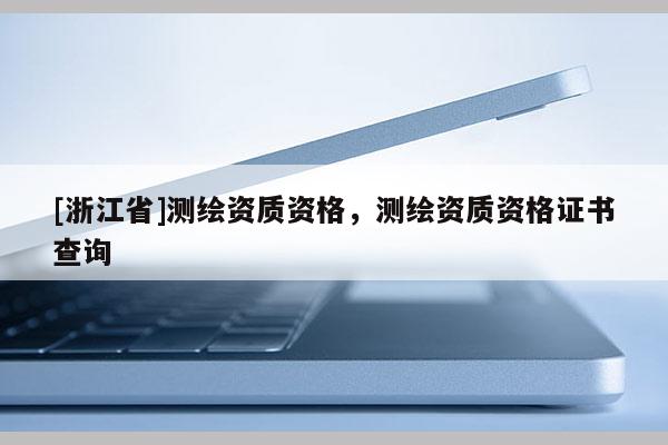 [浙江省]測繪資質(zhì)資格，測繪資質(zhì)資格證書查詢