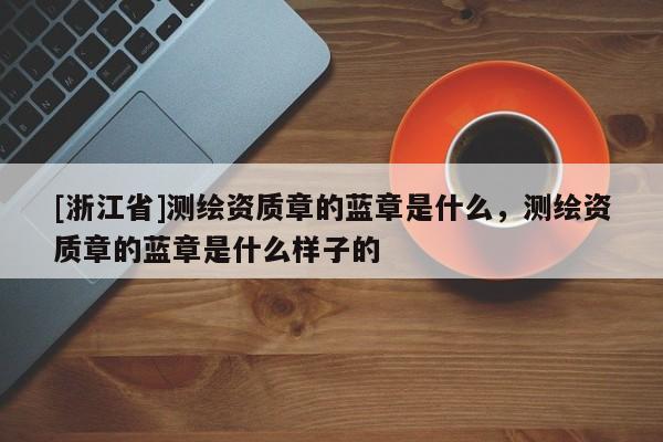 [浙江省]測繪資質(zhì)章的藍章是什么，測繪資質(zhì)章的藍章是什么樣子的