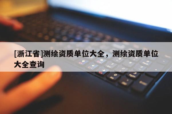 [浙江省]測繪資質(zhì)單位大全，測繪資質(zhì)單位大全查詢