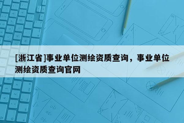 [浙江省]事業(yè)單位測繪資質(zhì)查詢，事業(yè)單位測繪資質(zhì)查詢官網(wǎng)
