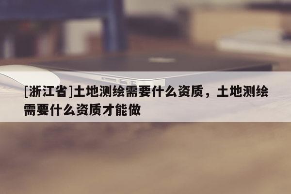 [浙江省]土地測繪需要什么資質(zhì)，土地測繪需要什么資質(zhì)才能做