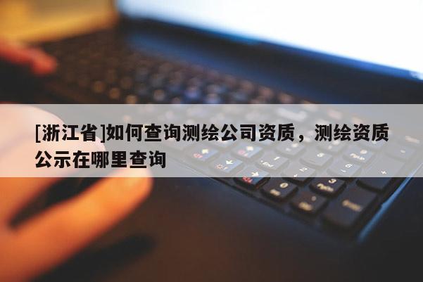 [浙江省]如何查詢測繪公司資質(zhì)，測繪資質(zhì)公示在哪里查詢