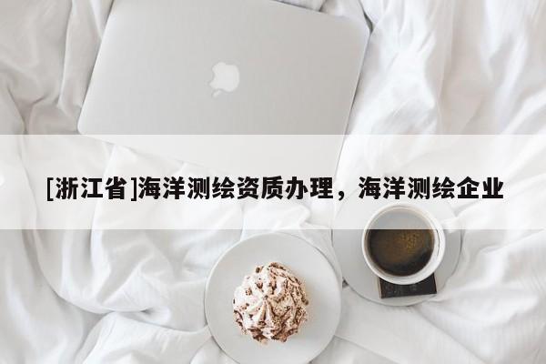 [浙江省]海洋測繪資質(zhì)辦理，海洋測繪企業(yè)