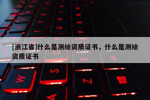[浙江省]什么是測繪資質(zhì)證書，什么是測繪資質(zhì)證書