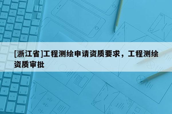 [浙江省]工程測繪申請資質(zhì)要求，工程測繪資質(zhì)審批