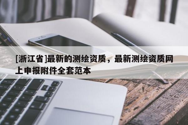 [浙江省]最新的測繪資質(zhì)，最新測繪資質(zhì)網(wǎng)上申報附件全套范本