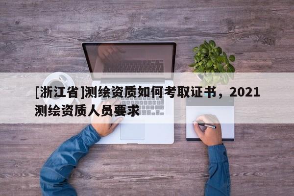 [浙江省]測繪資質(zhì)如何考取證書，2021測繪資質(zhì)人員要求