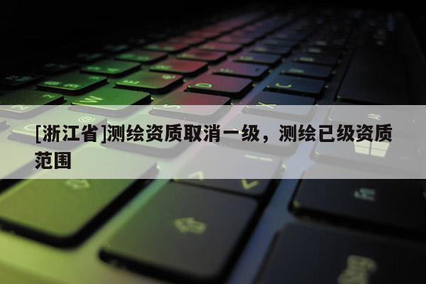 [浙江省]測繪資質(zhì)取消一級，測繪已級資質(zhì)范圍