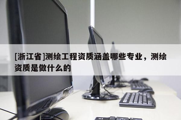 [浙江省]測(cè)繪工程資質(zhì)涵蓋哪些專業(yè)，測(cè)繪資質(zhì)是做什么的