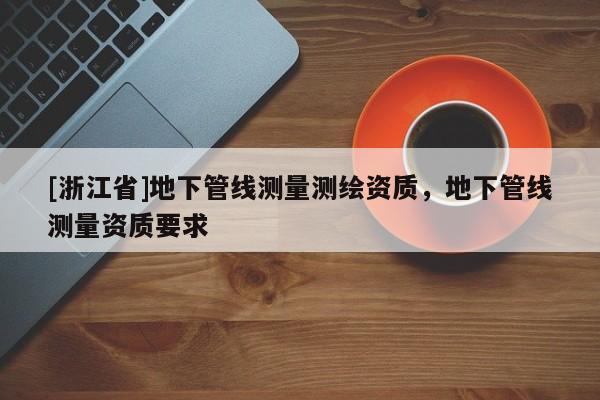 [浙江省]地下管線測(cè)量測(cè)繪資質(zhì)，地下管線測(cè)量資質(zhì)要求