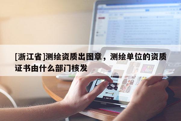 [浙江省]測(cè)繪資質(zhì)出圖章，測(cè)繪單位的資質(zhì)證書(shū)由什么部門(mén)核發(fā)