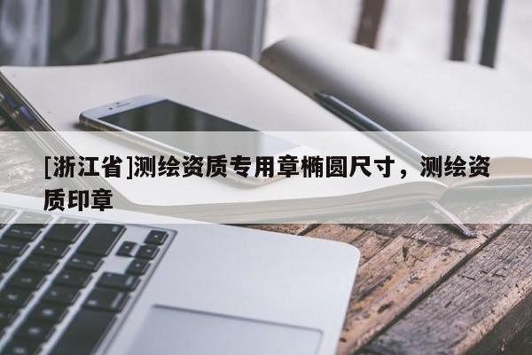 [浙江省]測(cè)繪資質(zhì)專(zhuān)用章橢圓尺寸，測(cè)繪資質(zhì)印章