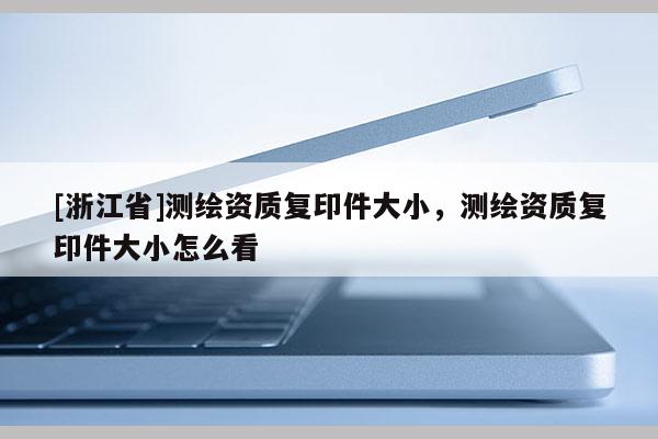 [浙江省]測(cè)繪資質(zhì)復(fù)印件大小，測(cè)繪資質(zhì)復(fù)印件大小怎么看