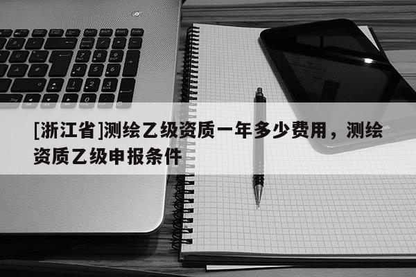 [浙江省]測(cè)繪乙級(jí)資質(zhì)一年多少費(fèi)用，測(cè)繪資質(zhì)乙級(jí)申報(bào)條件