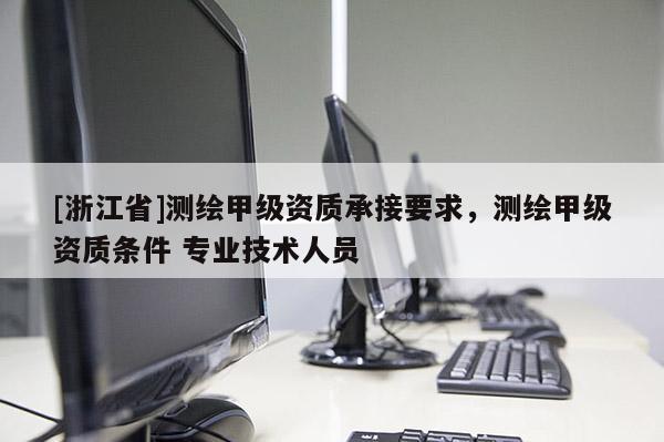 [浙江省]測(cè)繪甲級(jí)資質(zhì)承接要求，測(cè)繪甲級(jí)資質(zhì)條件 專(zhuān)業(yè)技術(shù)人員