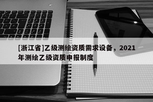 [浙江省]乙級測繪資質(zhì)需求設(shè)備，2021年測繪乙級資質(zhì)申報制度