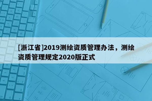 [浙江省]2019測繪資質(zhì)管理辦法，測繪資質(zhì)管理規(guī)定2020版正式