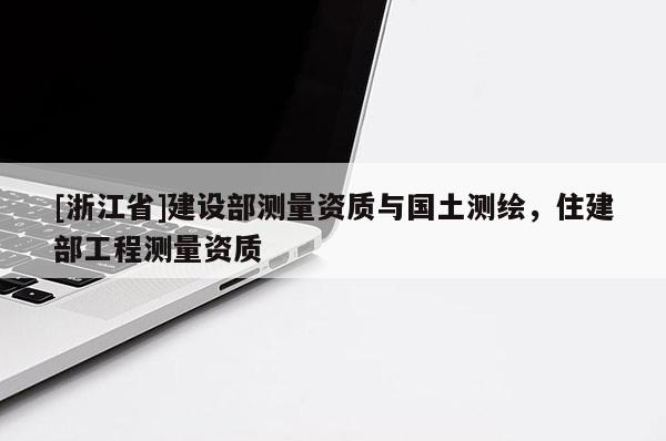 [浙江省]建設(shè)部測量資質(zhì)與國土測繪，住建部工程測量資質(zhì)