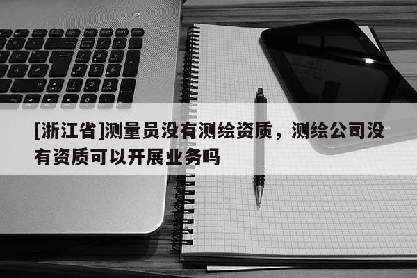 [浙江省]測量員沒有測繪資質(zhì)，測繪公司沒有資質(zhì)可以開展業(yè)務(wù)嗎
