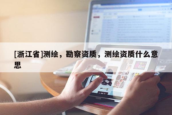 [浙江省]測繪，勘察資質(zhì)，測繪資質(zhì)什么意思