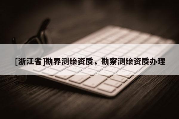 [浙江省]勘界測繪資質(zhì)，勘察測繪資質(zhì)辦理