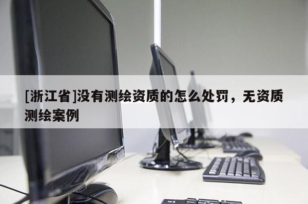 [浙江省]沒(méi)有測(cè)繪資質(zhì)的怎么處罰，無(wú)資質(zhì)測(cè)繪案例