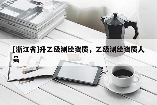 [浙江省]升乙級(jí)測(cè)繪資質(zhì)，乙級(jí)測(cè)繪資質(zhì)人員