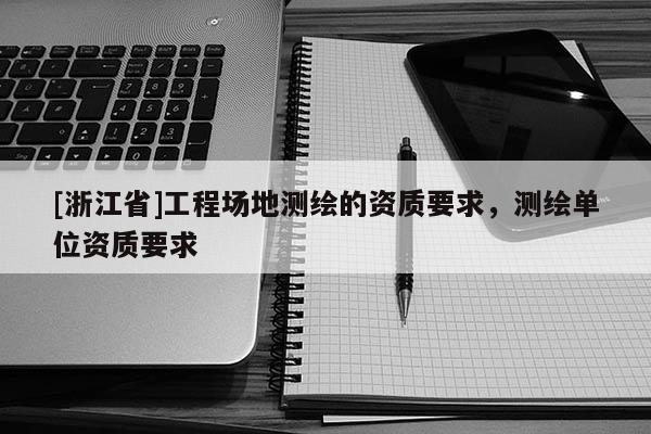 [浙江省]工程場(chǎng)地測(cè)繪的資質(zhì)要求，測(cè)繪單位資質(zhì)要求